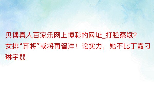 贝博真人百家乐网上博彩的网址_打脸蔡斌?女排“弃将”或将再留洋!论实力,她不比丁霞刁琳宇弱